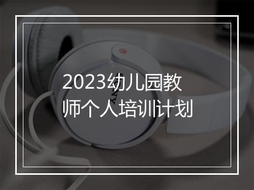 2023幼儿园教师个人培训计划
