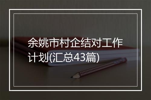 余姚市村企结对工作计划(汇总43篇)