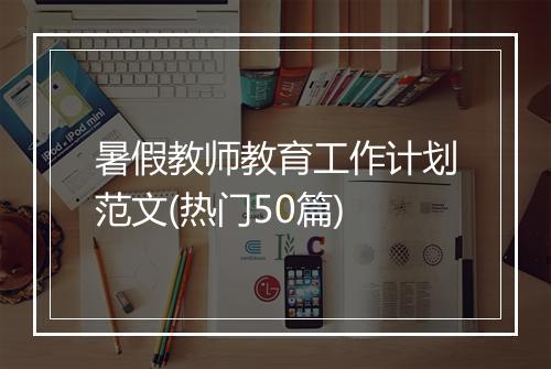 暑假教师教育工作计划范文(热门50篇)