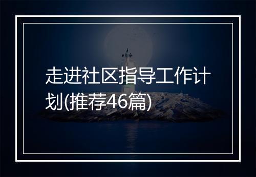 走进社区指导工作计划(推荐46篇)