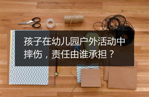 孩子在幼儿园户外活动中摔伤，责任由谁承担？