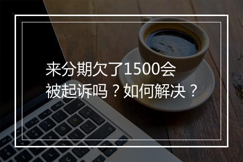 来分期欠了1500会被起诉吗？如何解决？