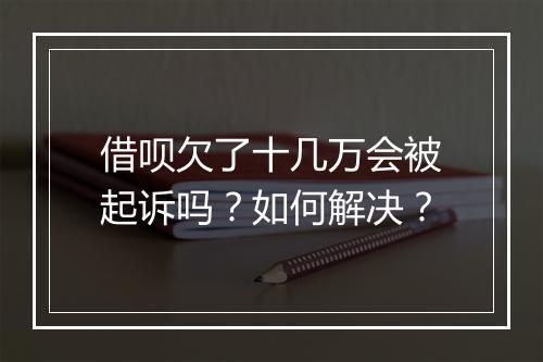 借呗欠了十几万会被起诉吗？如何解决？