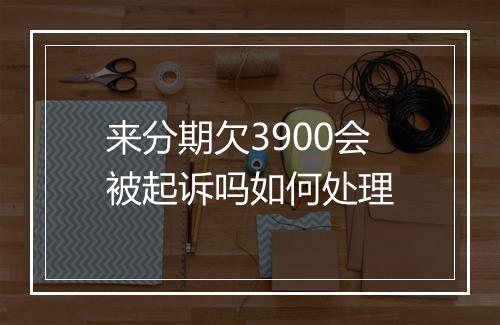 来分期欠3900会被起诉吗如何处理