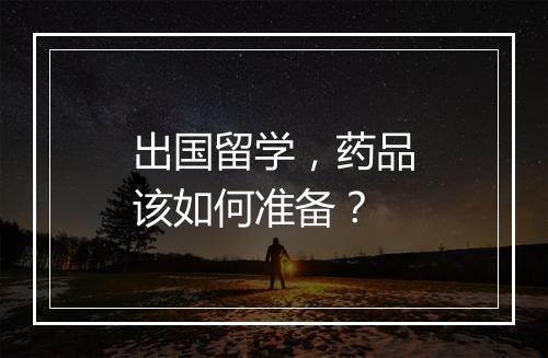 出国留学，药品该如何准备？
