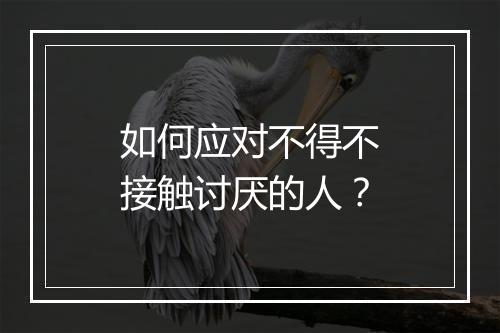如何应对不得不接触讨厌的人？