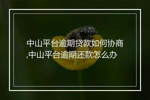 中山平台逾期贷款如何协商,中山平台逾期还款怎么办