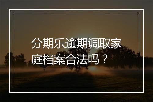 分期乐逾期调取家庭档案合法吗？