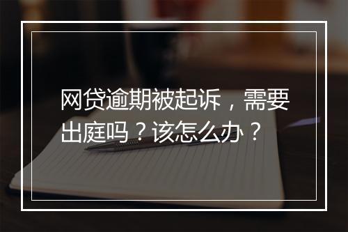 网贷逾期被起诉，需要出庭吗？该怎么办？