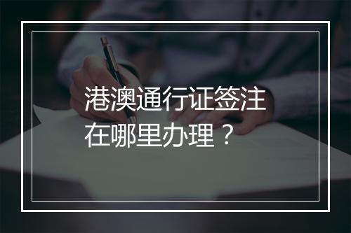 港澳通行证签注在哪里办理？