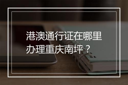 港澳通行证在哪里办理重庆南坪？