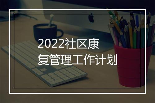 2022社区康复管理工作计划