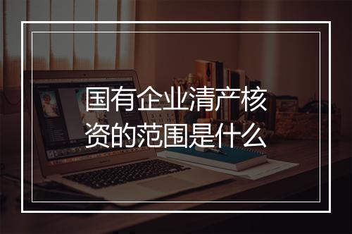 国有企业清产核资的范围是什么