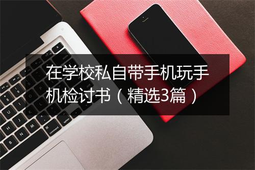 在学校私自带手机玩手机检讨书（精选3篇）