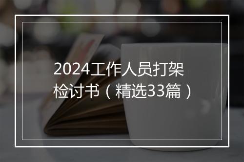 2024工作人员打架检讨书（精选33篇）