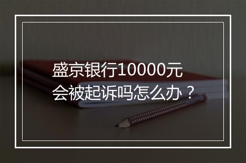 盛京银行10000元会被起诉吗怎么办？