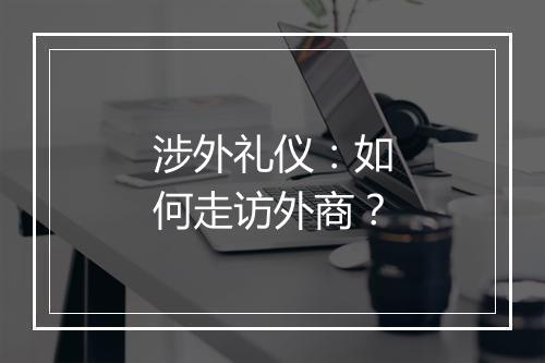 涉外礼仪：如何走访外商？