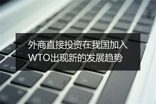 外商直接投资在我国加入WTO出现新的发展趋势