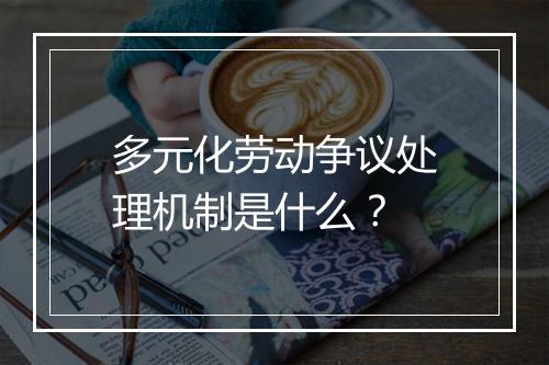 多元化劳动争议处理机制是什么？