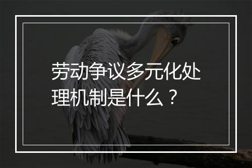 劳动争议多元化处理机制是什么？