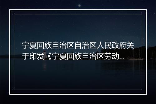 宁夏回族自治区自治区人民政府关于印发《宁夏回族自治区劳动和社