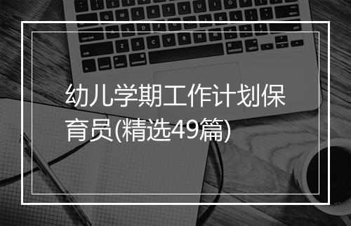 幼儿学期工作计划保育员(精选49篇)