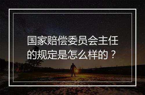 国家赔偿委员会主任的规定是怎么样的？