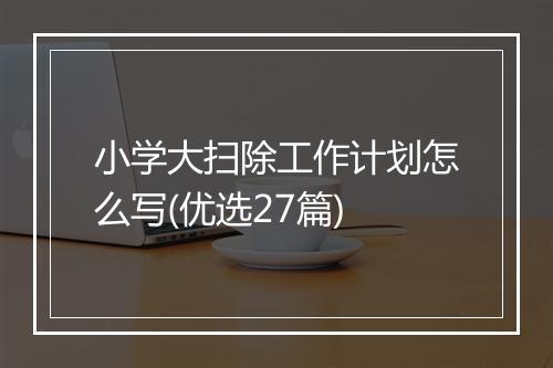 小学大扫除工作计划怎么写(优选27篇)