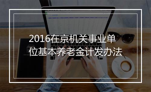 2016在京机关事业单位基本养老金计发办法