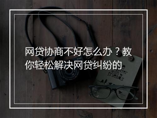 网贷协商不好怎么办？教你轻松解决网贷纠纷的