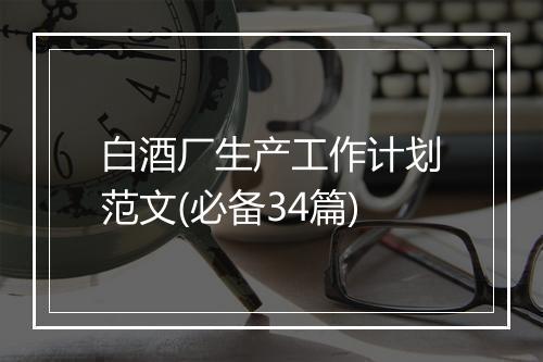 白酒厂生产工作计划范文(必备34篇)