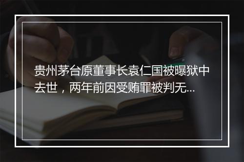 贵州茅台原董事长袁仁国被曝狱中去世，两年前因受贿罪被判无期