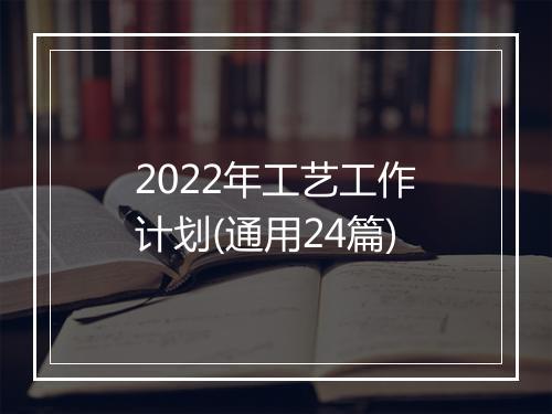 2022年工艺工作计划(通用24篇)