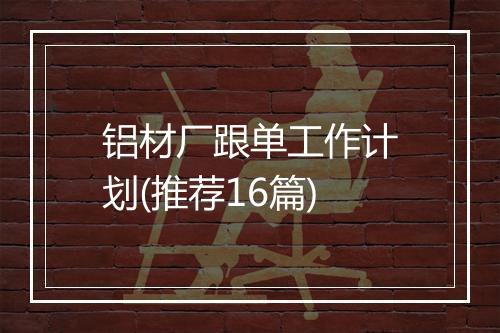 铝材厂跟单工作计划(推荐16篇)