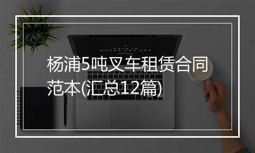 杨浦5吨叉车租赁合同范本(汇总12篇)