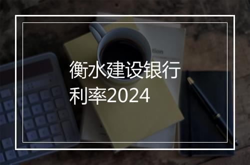 衡水建设银行利率2024
