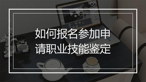 如何报名参加申请职业技能鉴定