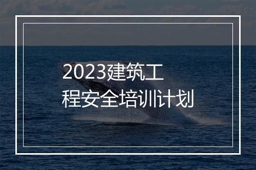 2023建筑工程安全培训计划