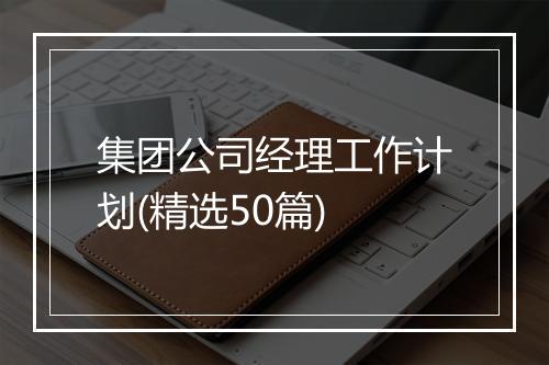 集团公司经理工作计划(精选50篇)