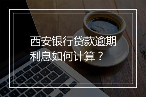 西安银行贷款逾期利息如何计算？