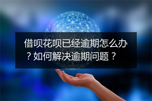 借呗花呗已经逾期怎么办？如何解决逾期问题？