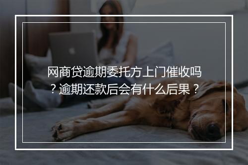 网商贷逾期委托方上门催收吗？逾期还款后会有什么后果？