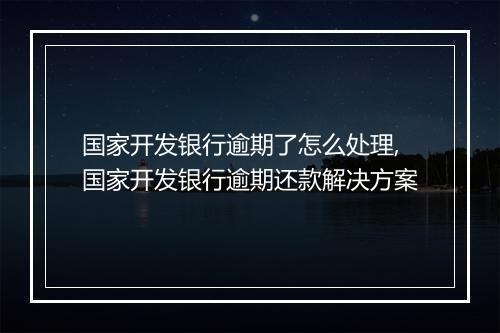 国家开发银行逾期了怎么处理,国家开发银行逾期还款解决方案