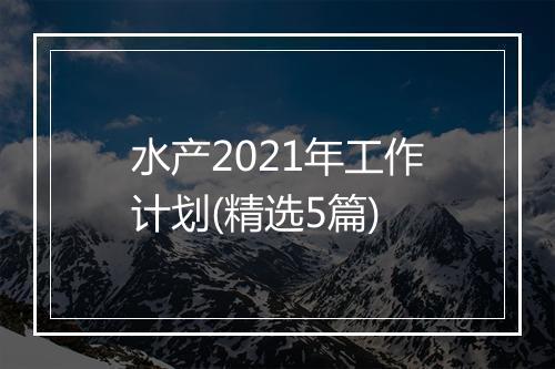 水产2021年工作计划(精选5篇)