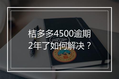 桔多多4500逾期2年了如何解决？