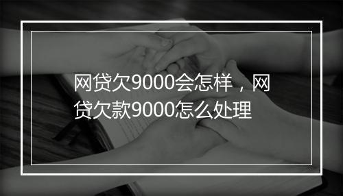 网贷欠9000会怎样，网贷欠款9000怎么处理