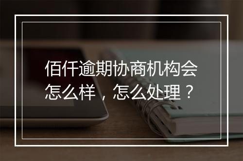 佰仟逾期协商机构会怎么样，怎么处理？