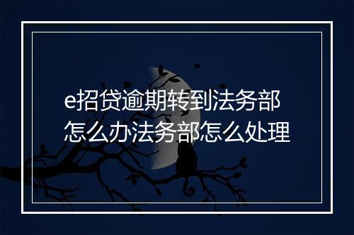 e招贷逾期转到法务部怎么办法务部怎么处理