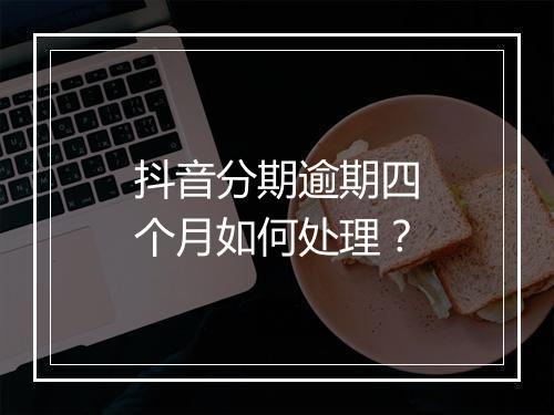 抖音分期逾期四个月如何处理？