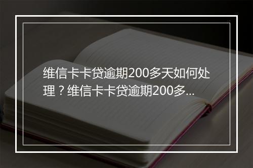 维信卡卡贷逾期200多天如何处理？维信卡卡贷逾期200多天后果严重吗？